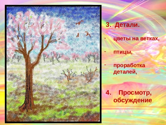  3. Детали.  цветы на ветках,  птицы,  проработка деталей,    4. Просмотр, обсуждение  