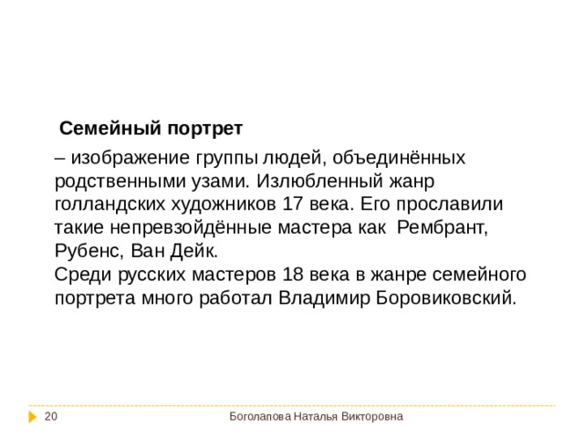 Семейный портрет – изображение группы людей, объединённых родственными узами. Излюбленный жанр голландских художников 17 века. Его прославили такие непревзойдённые мастера как Рембрант, Рубенс, Ван Дейк. Среди русских мастеров 18 века в жанре семейного портрета много работал Владимир Боровиковский. Боголапова Наталья Викторовна  