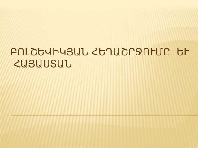 ԲՈԼՇԵՎԻԿՅԱՆ ՀԵՂԱՇՐՋՈՒՄԸ և ՀԱՅԱՍՏԱՆԸ 
