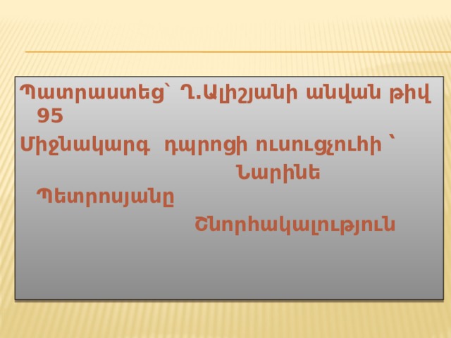 Պատրաստեց` Ղ.Ալիշյանի անվան թիվ 95 Միջնակարգ դպրոցի ուսուցչուհի ՝  Նարինե Պետրոսյանը  Շնորհակալություն  
