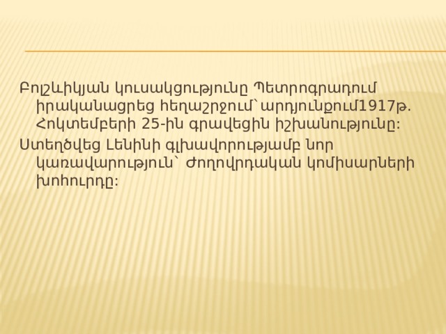 Բոլշևիկյան կուսակցությունը Պետրոգրադում իրականացրեց հեղաշրջում`արդյունքում1917թ. Հոկտեմբերի 25-ին գրավեցին իշխանությունը: Ստեղծվեց Լենինի գլխավորությամբ նոր կառավարություն` Ժողովրդական կոմիսարների խոհուրդը: 