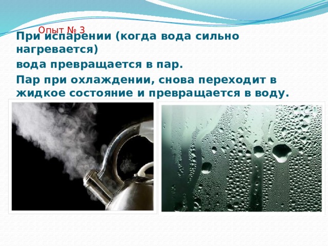 Опыт № 3 При испарении (когда вода сильно нагревается) вода превращается в пар. Пар при охлаждении, снова переходит в жидкое состояние и превращается в воду. 