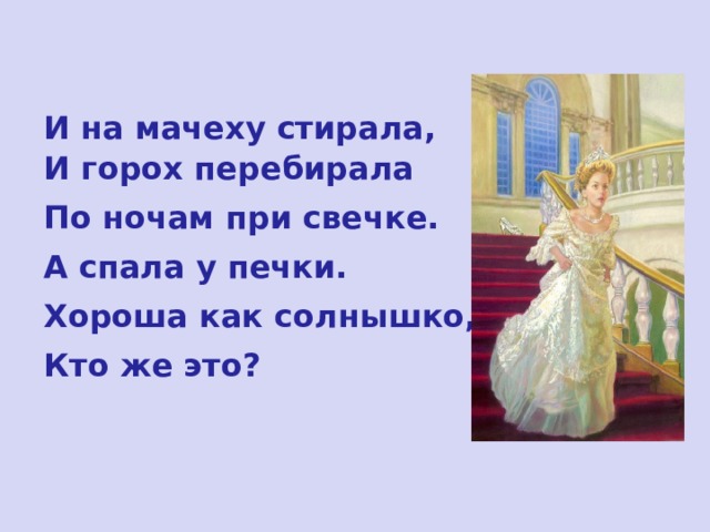 И на мачеху стирала, И горох перебирала  По ночам при свечке.  А спала у печки.  Хороша как солнышко,  Кто же это? 