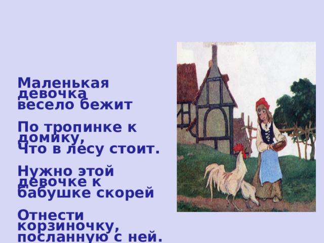  Маленькая девочка весело бежит  По тропинке к домику, Что в лесу стоит.  Нужно этой девочке к бабушке скорей  Отнести корзиночку, посланную с ней. 