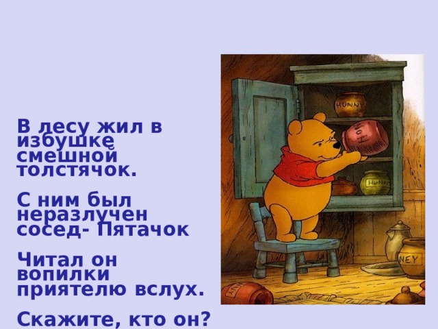 В лесу жил в избушке смешной толстячок.  С ним был неразлучен сосед- Пятачок  Читал он вопилки приятелю вслух.  Скажите, кто он? 