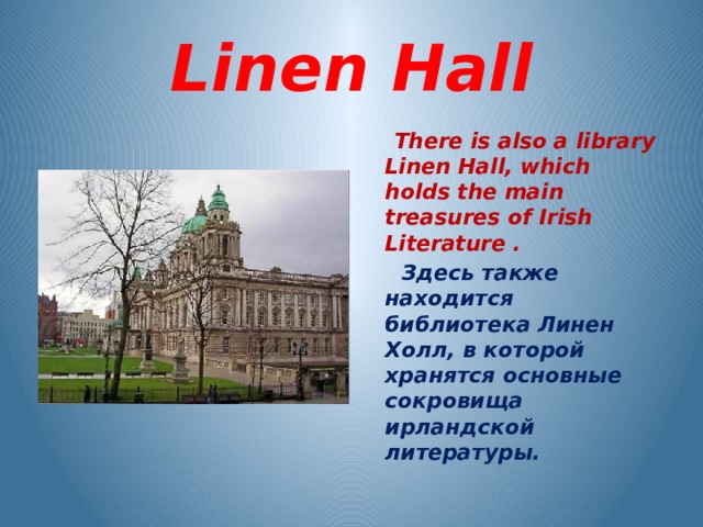 Linen Hall  There is also a library Linen Hall, which holds the main treasures of Irish Literature .  Здесь также находится библиотека Линен Холл, в которой хранятся основные сокровища ирландской литературы.  