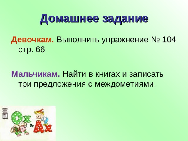 Домашнее задание Девочкам. Выполнить упражнение № 104 стр. 66 Мальчикам. Найти в книгах и записать три предложения с междометиями. 