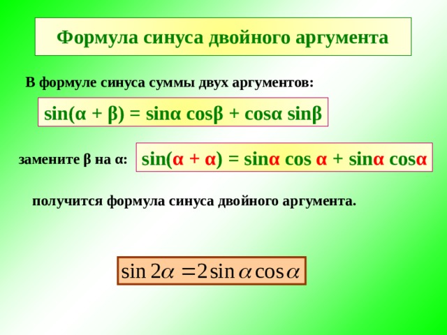 Формула синуса двойного аргумента В формуле синуса суммы двух аргументов: sin( α + β ) = sin α cos β + cos α sin β sin( α + α )  =  sin α  cos  α  +  sin α  cos α замените β на α : получится формула синуса двойного аргумента. 
