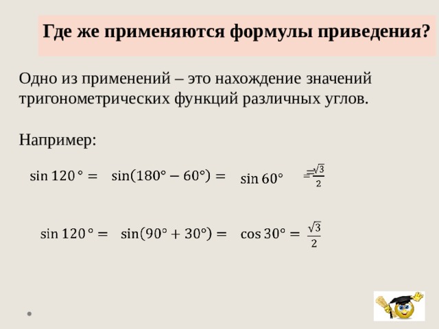 Где же применяются формулы приведения?  Одно из применений – это нахождение значений тригонометрических функций различных углов. Например:   =               