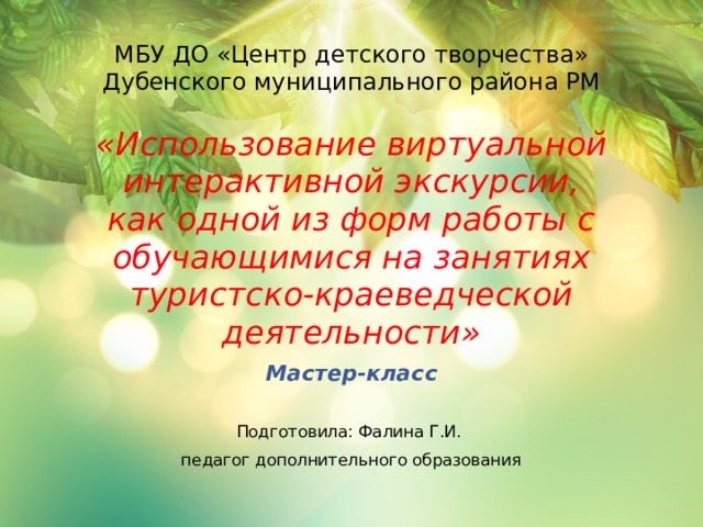 МБУ ДО «Центр детского творчества» Дубенского муниципального района РМ «Использование виртуальной интерактивной экскурсии, как одной из форм работы с обучающимися на занятиях туристско-краеведческой деятельности» Мастер-класс Подготовила: Фалина Г.И. педагог дополнительного образования 