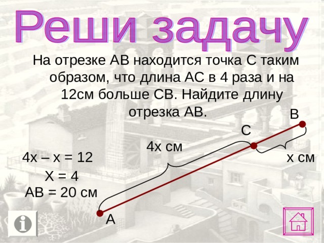 На отрезке АВ находится точка С таким образом, что длина АС в 4 раза и на 12см больше СВ. Найдите длину отрезка АВ. В С 4х см 4х – х = 12 х см Х = 4 АВ = 20 см А 