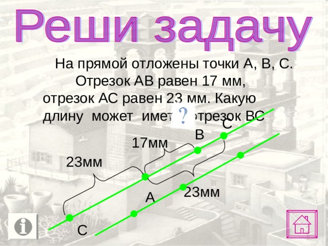  На прямой отложены точки А, В, С. Отрезок АВ равен 17 мм, отрезок АС равен 23 мм. Какую длину может иметь отрезок ВС С В 17мм 23мм 23мм А С 