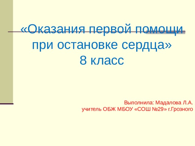 «Оказания первой помощи при остановке сердца» 8 класс    Выполнила: Мадалова Л.А. учитель ОБЖ МБОУ «СОШ №29» г.Грозного    