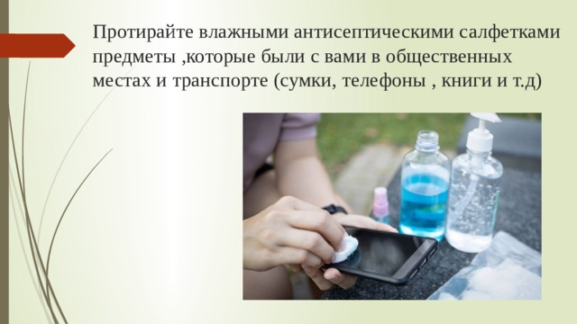 Протирайте влажными антисептическими салфетками предметы ,которые были с вами в общественных местах и транспорте (сумки, телефоны , книги и т.д) 