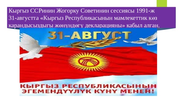 Кыргыз ССРинин Жогорку Советинин сессиясы 1991-ж  31-августта «Кыргыз Республикасынын мамлекеттик көз карандысыздыгы жөнүндөгү декларацияны» кабыл алган. 