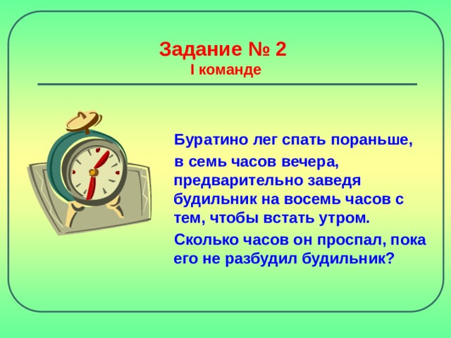 Задание № 2  I команде Буратино лег спать пораньше, в семь часов вечера, предварительно заведя будильник на восемь часов с тем, чтобы встать утром. Сколько часов он проспал, пока его не разбудил будильник?  