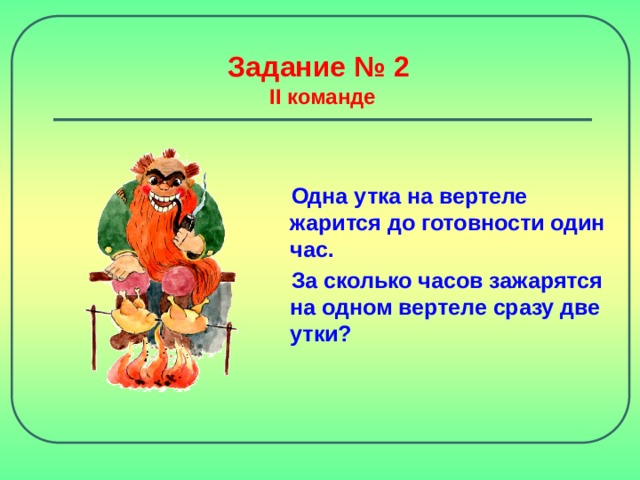 Задание № 2  II команде Одна утка на вертеле жарится до готовности один час. За сколько часов зажарятся на одном вертеле сразу две утки? 