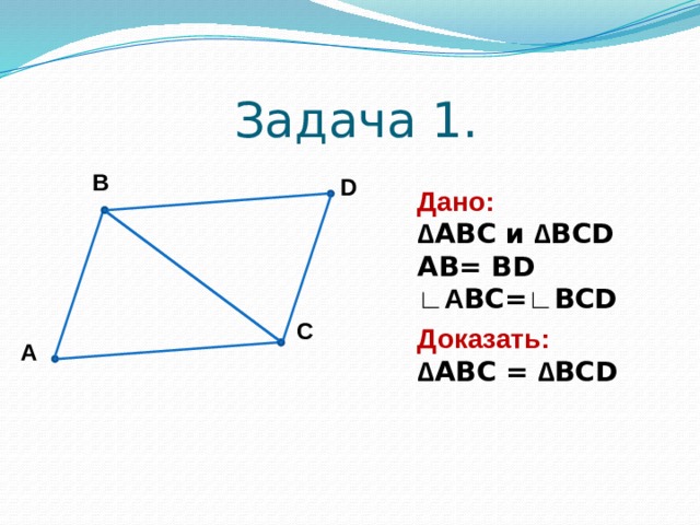 Задача 1. В D Дано: ∆ АВС и ∆ BCD АВ= BD ∟ A BC= ∟ BCD С Доказать: ∆ АВС = ∆ BCD А 