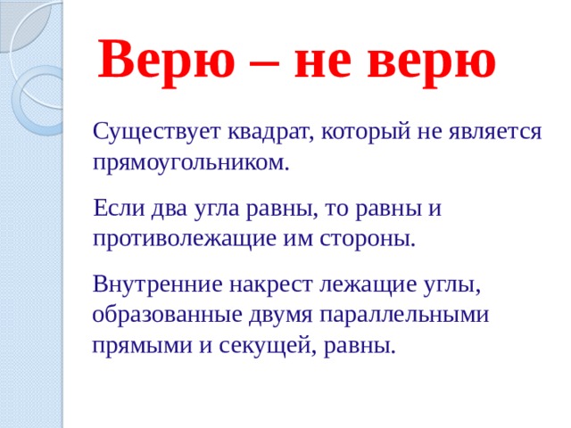 Верю – не верю   Существует квадрат, который не является прямоугольником. Если два угла равны, то равны и противолежащие им стороны. Внутренние накрест лежащие углы, образованные двумя параллельными прямыми и секущей, равны. 