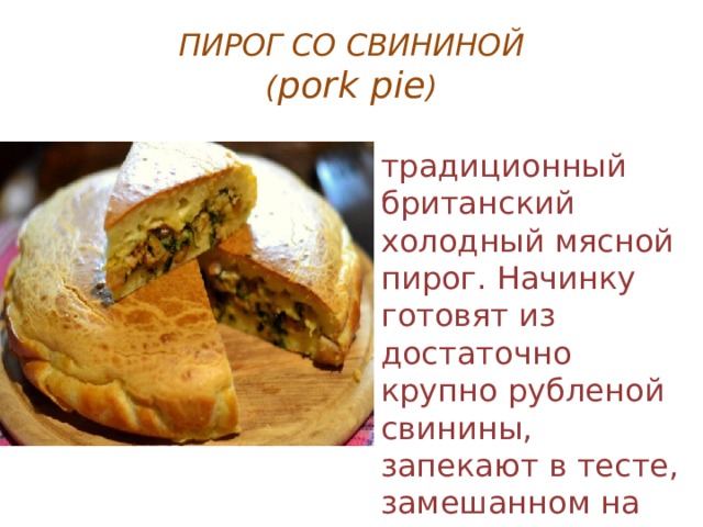 ПИРОГ СО СВИНИНОЙ  ( pork pie ) традиционный британский холодный мясной пирог. Начинку готовят из достаточно крупно рубленой свинины, запекают в тесте, замешанном на горячей воде 