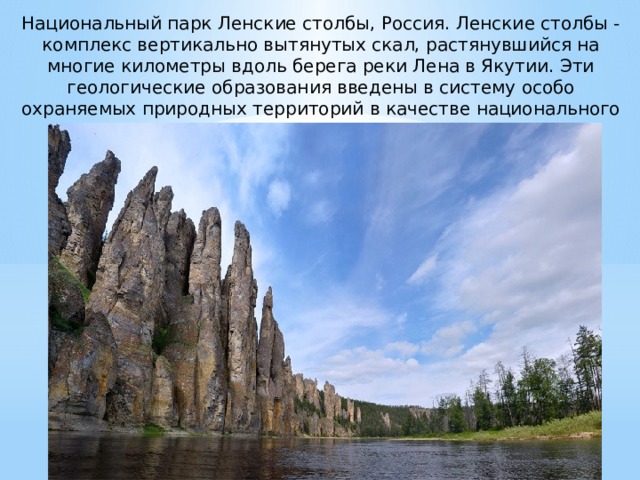 Национальный парк Ленские столбы, Россия. Ленские столбы - комплекс вертикально вытянутых скал, растянувшийся на многие километры вдоль берега реки Лена в Якутии. Эти геологические образования введены в систему особо охраняемых природных территорий в качестве национального природного парка.   