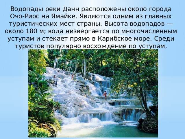 Водопады реки Данн расположены около города Очо-Риос на Ямайке. Являются одним из главных туристических мест страны. Высота водопадов — около 180 м; вода низвергается по многочисленным уступам и стекает прямо в Карибское море. Среди туристов популярно восхождение по уступам. 