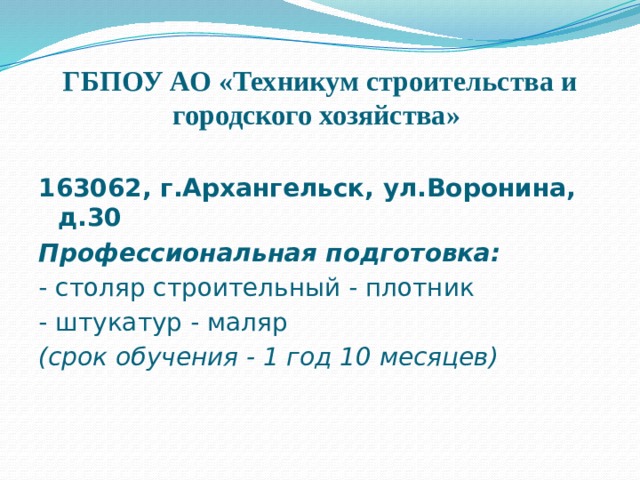 ГБПОУ АО «Техникум строительства и городского хозяйства»    163062, г.Архангельск, ул.Воронина, д.30 Профессиональная подготовка: - столяр строительный - плотник - штукатур - маляр (срок обучения - 1 год 10 месяцев) 