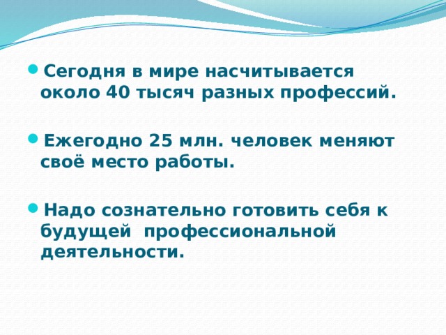 Сегодня в мире насчитывается около 40 тысяч разных профессий.  Ежегодно 25 млн. человек меняют своё место работы.  Надо сознательно готовить себя к будущей профессиональной деятельности.  