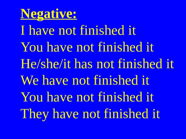 Negative:  I have not finished it  You have not finished it  He/she/it has not finished it  We have not finished it  You have not finished it  They have not finished it 