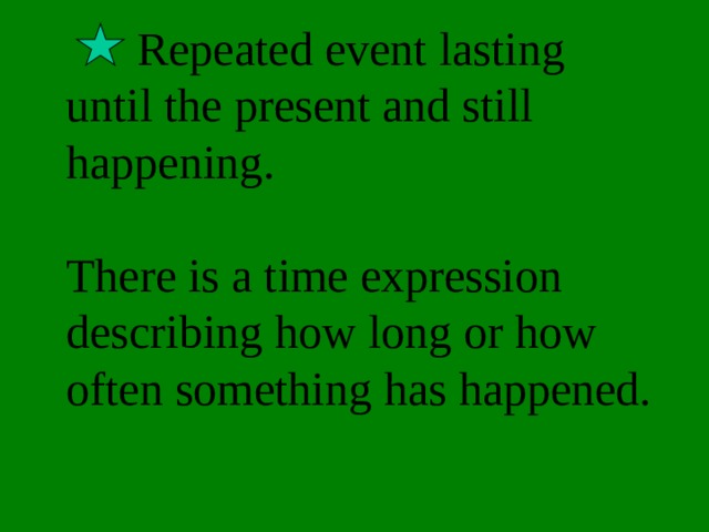  Repeated event lasting until the present and still happening.   There is a time expression describing how long or how often something has happened. 