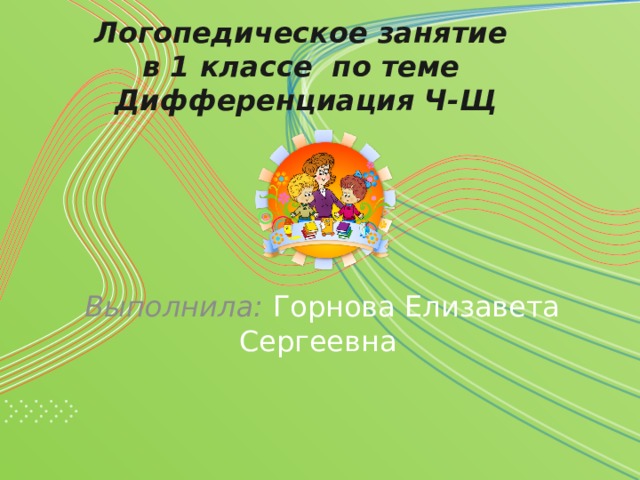Логопедическое занятие  в 1 классе по теме  Дифференциация Ч-Щ  Выполнила: Горнова Елизавета Сергеевна 