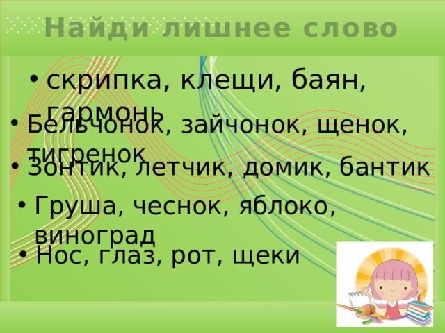 Найди лишнее слово скрипка, клещи, баян, гармонь Бельчонок, зайчонок, щенок, тигренок Зонтик, летчик, домик, бантик Груша, чеснок, яблоко, виноград Нос, глаз, рот, щеки 
