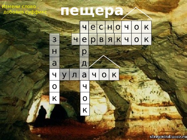 пещера Измени слово ,  добавив суффикс ч о к ч е с н о к ч е р д а к з н ч а о к к ч е р в я к ч о к ч о к к у л а к ч о к 