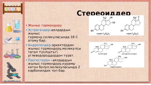  Стереоиддер Жыныс гормондору Эстрогендер -аялдардын жыныс гормону,солекуласында 18 С атому бар. Андрогендер -эркектердин жыныс гормондору,молекулсы татал т\з\л\штъг\ углеводороддордон турат. Прогестерон –аялдардын жыныс гормондору,курамы кетон болуп,молекуласында 2 карбонилдик топ бар. 