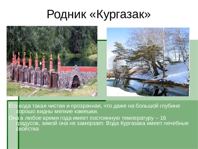 Родник «Кургазак» Его вода такая чистая и прозрачная, что даже на большой глубине хорошо видны мелкие камешки. Она в любое время года имеет постоянную температуру – 16 градусов, зимой она не замерзает. Вода Кургазака имеет лечебные свойства 