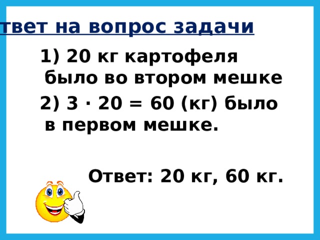 Ответ на вопрос задачи 1) 20 кг картофеля было во втором мешке 2) 3 · 20 = 60 (кг) было в первом мешке.  Ответ: 20 кг, 60 кг.  