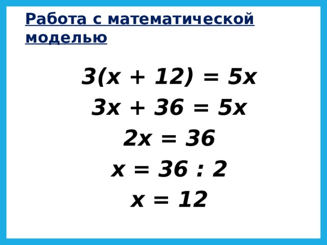 Работа с математической моделью  3(х + 12) = 5х 3х + 36 = 5х 2х = 36 х = 36 : 2 х = 12  