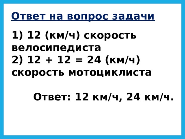Ответ на вопрос задачи 1) 12 (км/ч) скорость велосипедиста 2) 12 + 12 = 24 (км/ч) скорость мотоциклиста  Ответ: 12 км/ч, 24 км/ч.  