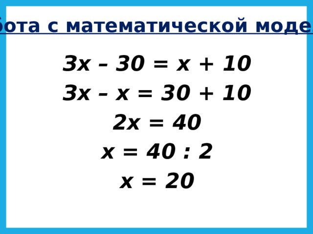Работа с математической моделью Зх – 30 = х + 10 Зх – х = 30 + 10 2х = 40 х = 40 : 2 х = 20  