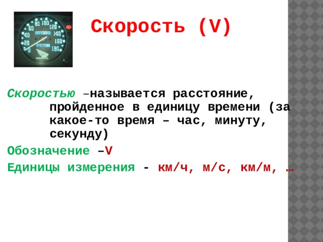 Скорость (V) Скоростью – называется расстояние, пройденное в единицу времени (за какое-то время – час, минуту, секунду) Обозначение – V Единицы измерения - км/ч, м/с, км/м, … 