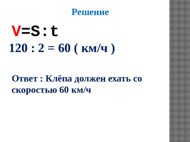  Решение V =S:t 120 : 2 = 60 ( км/ч ) Ответ : Клёпа должен ехать со скоростью 60 км/ч 