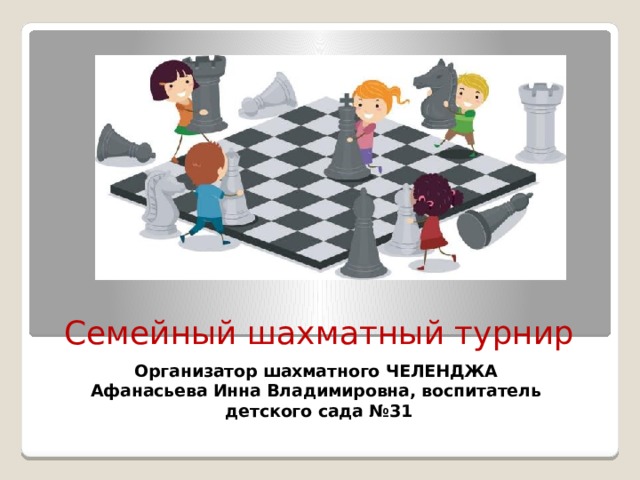 Семейный шахматный турнир Организатор шахматного ЧЕЛЕНДЖА Афанасьева Инна Владимировна, воспитатель детского сада №31 