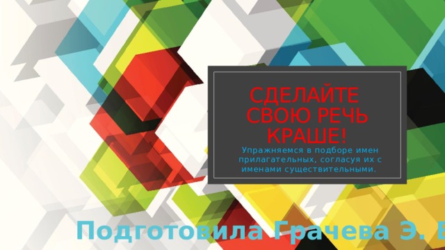 Сделайте свою речь краше! Упражняемся в подборе имен прилагательных, согласуя их с именами существительными. Подготовила Грачева Э. В. 