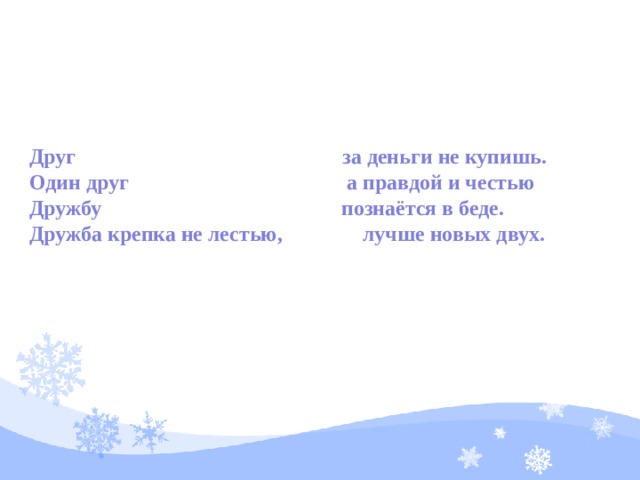 Друг за деньги не купишь. Один друг а правдой и честью Дружбу познаётся в беде. Дружба крепка не лестью, лучше новых двух.  