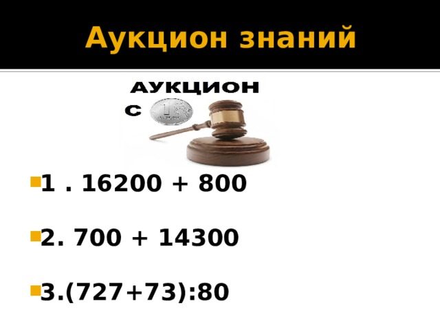 Аукцион знаний 1 .  16200 + 800  2. 700 + 14300  3.(727+73):80 