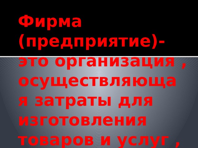 Фирма (предприятие)-это организация , осуществляющая затраты для изготовления товаров и услуг , реализуемых на рынке.  