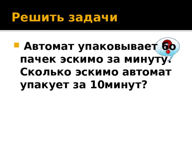 Решить задачи  Автомат упаковывает 6о пачек эскимо за минуту. Сколько эскимо автомат упакует за 10минут? 
