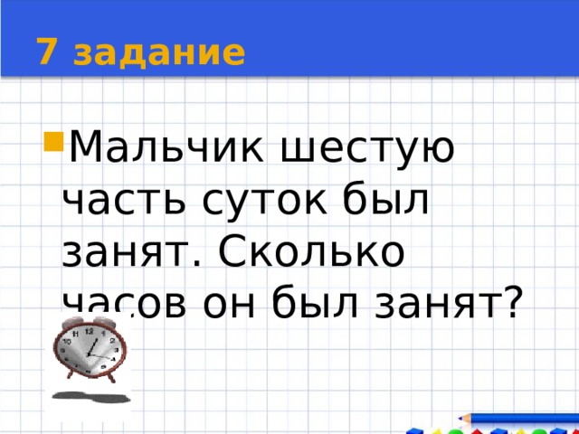 7 задание Мальчик шестую часть суток был занят. Сколько часов он был занят? 