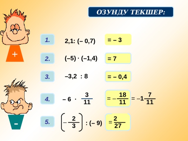 + ОЗУНДУ ТЕКШЕР: Мисалдарды иштоо: 1. = – 3 2,1: (– 0,7) (–5) · (–1,4) 2 . = 7 – 3,2 : 8 3. = – 0,4 Вычислительные примеры. Фронтальная работа. Отвечая, учащиеся обязательно проговаривают правила деления. 3 18 7 = – = – 1 4. – 6 · 11 11 11 2 2 - 5. – = : (– 9) 3 27 8 