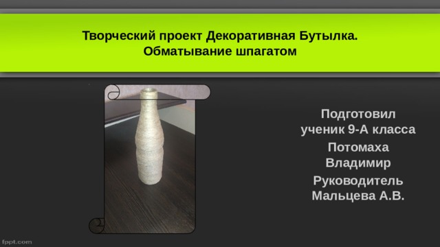 Творческий проект Декоративная Бутылка.  Обматывание шпагатом   Подготовил ученик 9-А класса Потомаха Владимир Руководитель Мальцева А.В. 